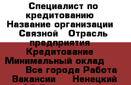 Специалист по кредитованию › Название организации ­ Связной › Отрасль предприятия ­ Кредитование › Минимальный оклад ­ 27 000 - Все города Работа » Вакансии   . Ненецкий АО,Волоковая д.